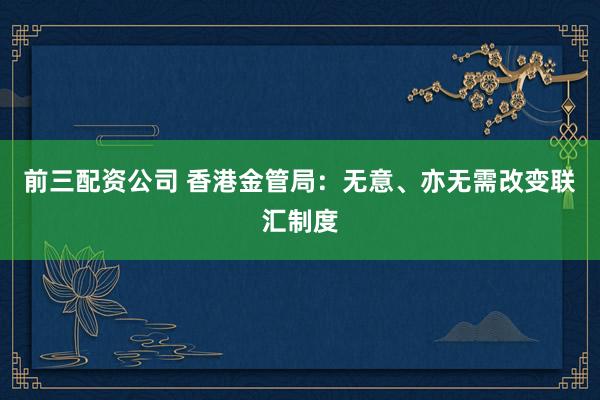 前三配资公司 香港金管局：无意、亦无需改变联汇制度