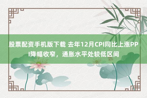 股票配资手机版下载 去年12月CPI同比上涨PPI降幅收窄，通胀水平处较低区间
