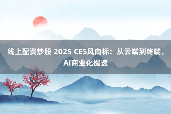 线上配资炒股 2025 CES风向标：从云端到终端，AI商业化提速