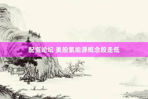配资论坛 美股氢能源概念股走低
