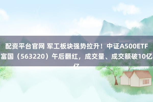 配资平台官网 军工板块强势拉升！中证A500ETF富国（563220）午后翻红，成交量、成交额破10亿