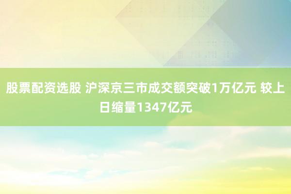 股票配资选股 沪深京三市成交额突破1万亿元 较上日缩量1347亿元