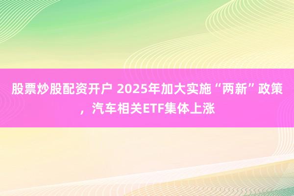 股票炒股配资开户 2025年加大实施“两新”政策，汽车相关ETF集体上涨