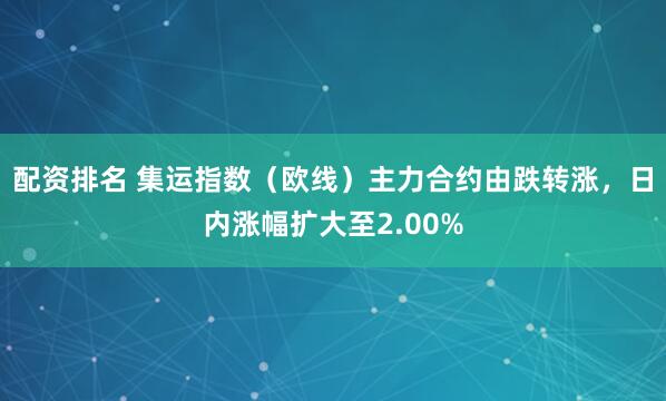 配资排名 集运指数（欧线）主力合约由跌转涨，日内涨幅扩大至2.00%