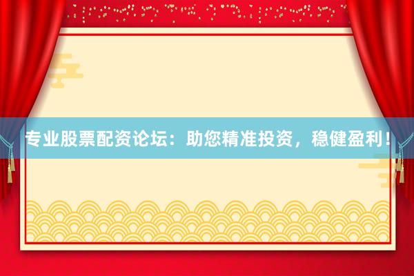 专业股票配资论坛：助您精准投资，稳健盈利！