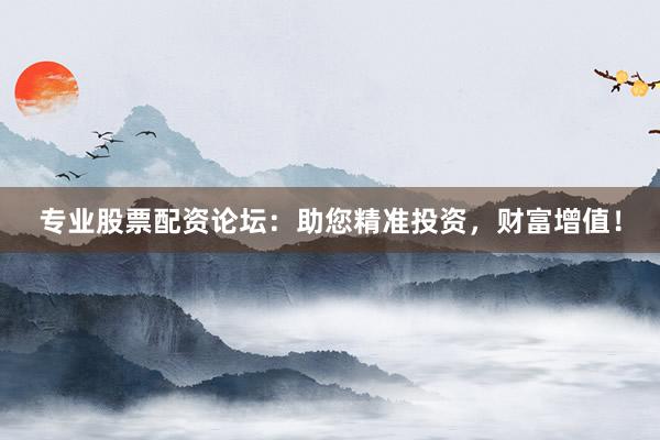 专业股票配资论坛：助您精准投资，财富增值！