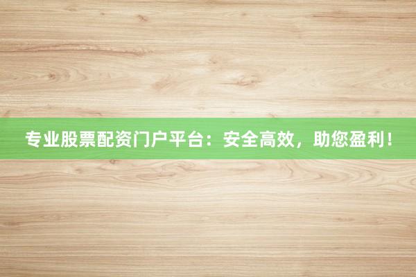 专业股票配资门户平台：安全高效，助您盈利！