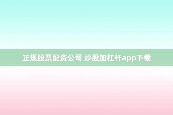 正规股票配资公司 炒股加杠杆app下载