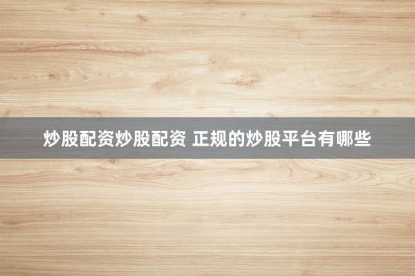 炒股配资炒股配资 正规的炒股平台有哪些