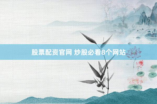 股票配资官网 炒股必看8个网站