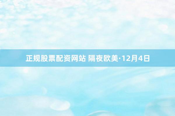 正规股票配资网站 隔夜欧美·12月4日