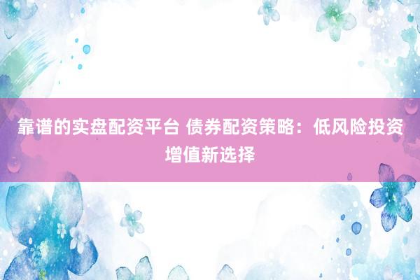 靠谱的实盘配资平台 债券配资策略：低风险投资增值新选择