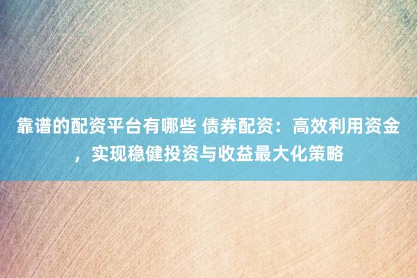 靠谱的配资平台有哪些 债券配资：高效利用资金，实现稳健投资与收益最大化策略