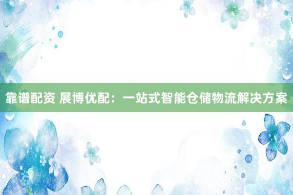 靠谱配资 展博优配：一站式智能仓储物流解决方案