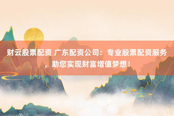 财云股票配资 广东配资公司：专业股票配资服务，助您实现财富增值梦想！