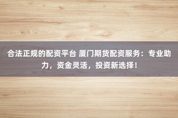 合法正规的配资平台 厦门期货配资服务：专业助力，资金灵活，投资新选择！