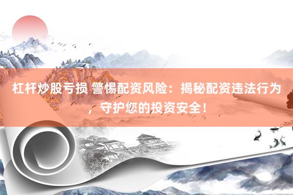杠杆炒股亏损 警惕配资风险：揭秘配资违法行为，守护您的投资安全！