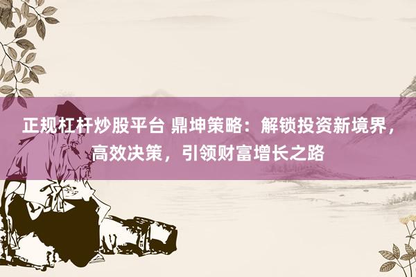 正规杠杆炒股平台 鼎坤策略：解锁投资新境界，高效决策，引领财富增长之路