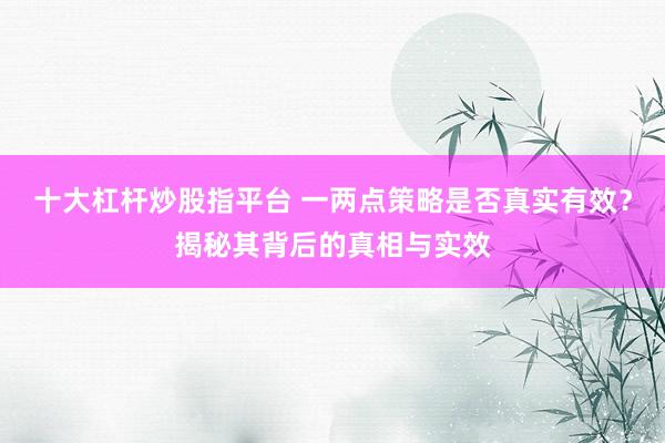 十大杠杆炒股指平台 一两点策略是否真实有效？揭秘其背后的真相与实效