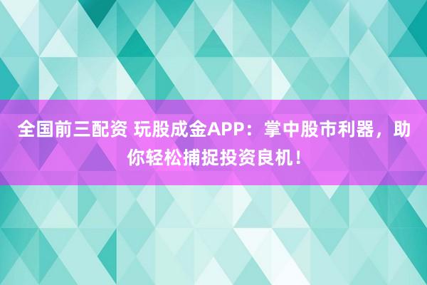 全国前三配资 玩股成金APP：掌中股市利器，助你轻松捕捉投资良机！