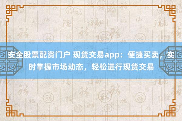 安全股票配资门户 现货交易app：便捷买卖，实时掌握市场动态，轻松进行现货交易
