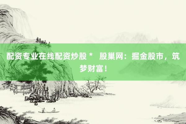 配资专业在线配资炒股 *   股巢网：掘金股市，筑梦财富！
