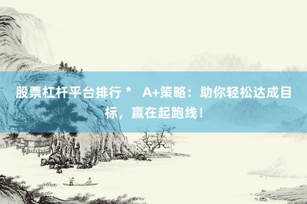 股票杠杆平台排行 *   A+策略：助你轻松达成目标，赢在起跑线！