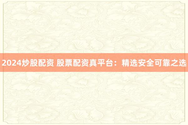 2024炒股配资 股票配资真平台：精选安全可靠之选