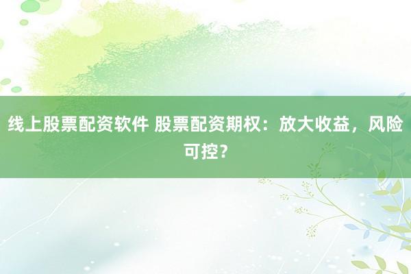 线上股票配资软件 股票配资期权：放大收益，风险可控？