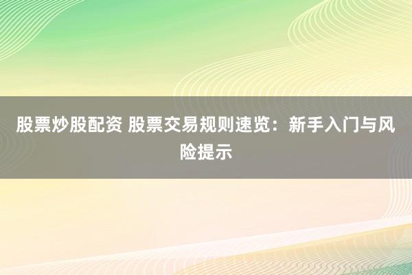 股票炒股配资 股票交易规则速览：新手入门与风险提示