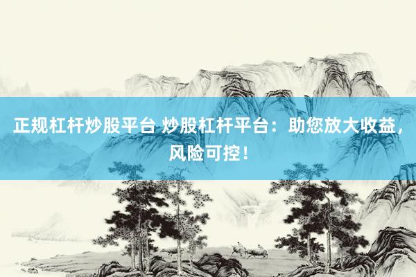 正规杠杆炒股平台 炒股杠杆平台：助您放大收益，风险可控！