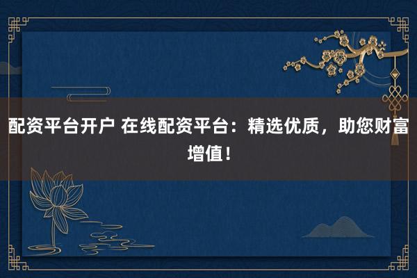配资平台开户 在线配资平台：精选优质，助您财富增值！
