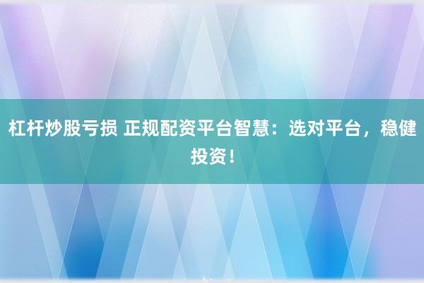 杠杆炒股亏损 正规配资平台智慧：选对平台，稳健投资！