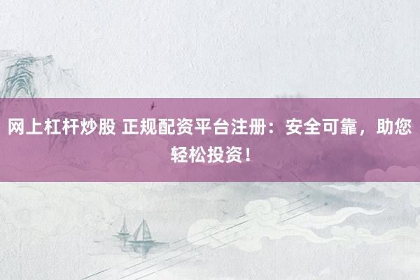 网上杠杆炒股 正规配资平台注册：安全可靠，助您轻松投资！