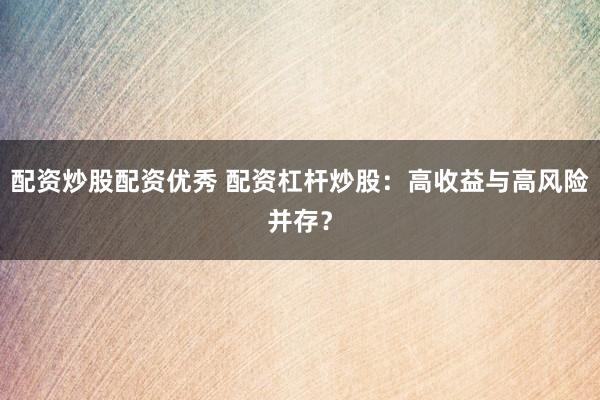 配资炒股配资优秀 配资杠杆炒股：高收益与高风险并存？
