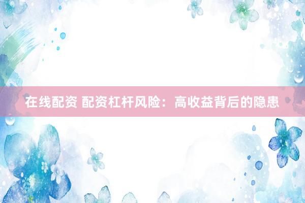 在线配资 配资杠杆风险：高收益背后的隐患