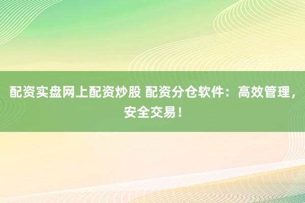 配资实盘网上配资炒股 配资分仓软件：高效管理，安全交易！