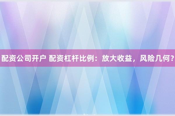 配资公司开户 配资杠杆比例：放大收益，风险几何？