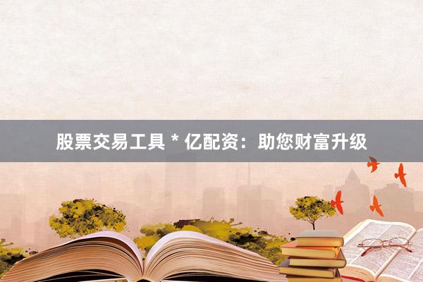 股票交易工具 * 亿配资：助您财富升级