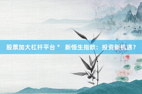 股票加大杠杆平台 *   新恒生指数：投资新机遇？