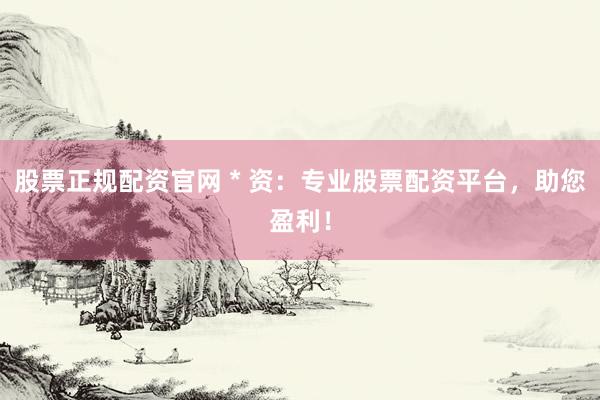 股票正规配资官网 * 资：专业股票配资平台，助您盈利！