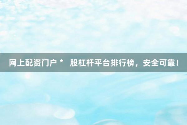 网上配资门户 *   股杠杆平台排行榜，安全可靠！
