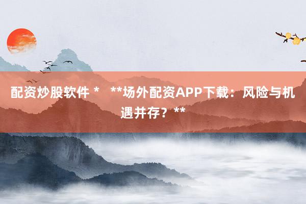配资炒股软件 *   **场外配资APP下载：风险与机遇并存？**