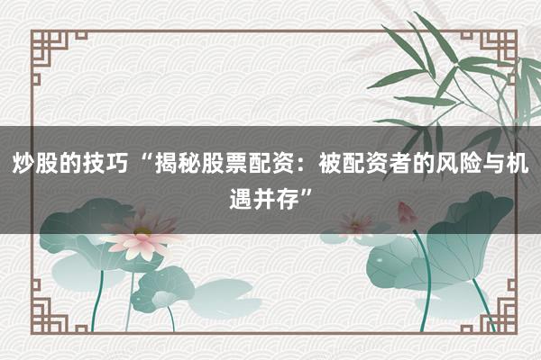炒股的技巧 “揭秘股票配资：被配资者的风险与机遇并存”