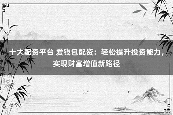 十大配资平台 爱钱包配资：轻松提升投资能力，实现财富增值新路径