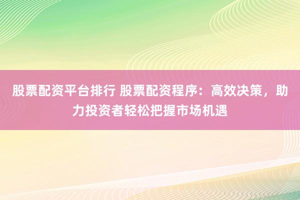 股票配资平台排行 股票配资程序：高效决策，助力投资者轻松把握市场机遇