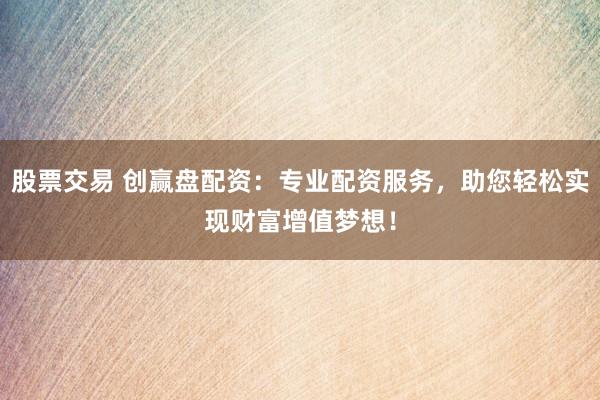 股票交易 创赢盘配资：专业配资服务，助您轻松实现财富增值梦想！