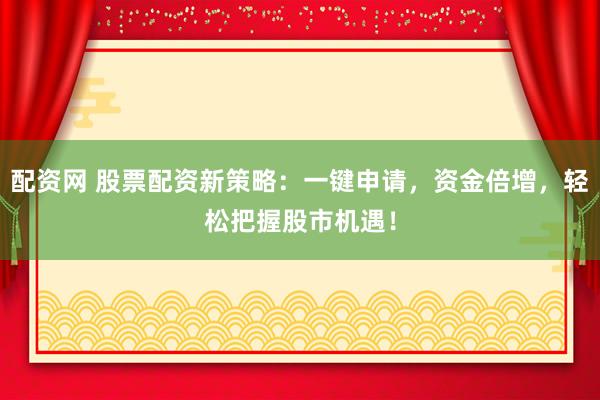 配资网 股票配资新策略：一键申请，资金倍增，轻松把握股市机遇！