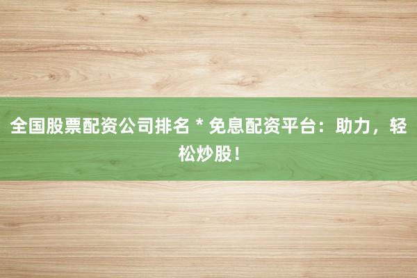 全国股票配资公司排名 * 免息配资平台：助力，轻松炒股！