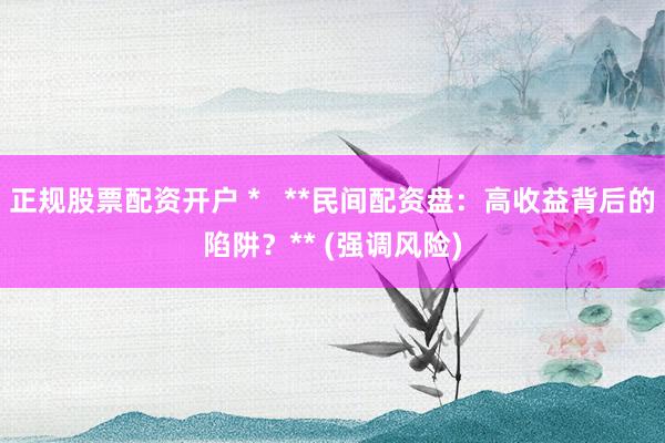 正规股票配资开户 *   **民间配资盘：高收益背后的陷阱？** (强调风险)
